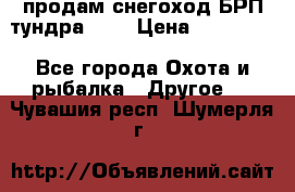 продам снегоход БРП тундра 550 › Цена ­ 450 000 - Все города Охота и рыбалка » Другое   . Чувашия респ.,Шумерля г.